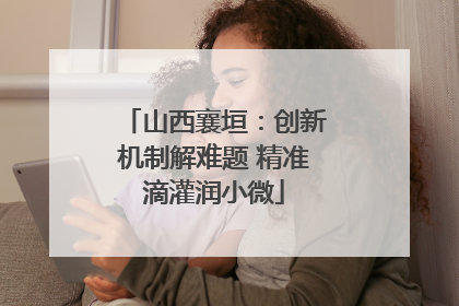 山西襄垣：创新机制解难题 精准滴灌润小微