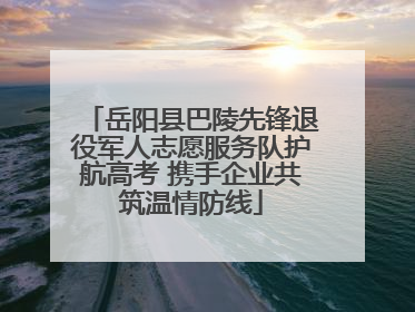 岳阳县巴陵先锋退役军人志愿服务队护航高考 携手企业共筑温情防线