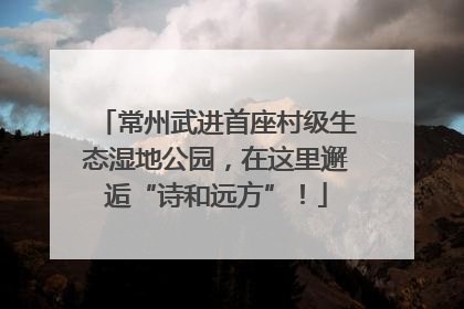 常州武进首座村级生态湿地公园，在这里邂逅“诗和远方”！