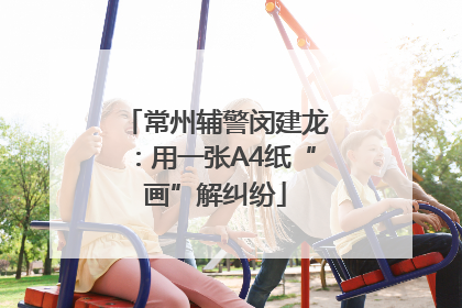 常州辅警闵建龙：用一张A4纸“画”解纠纷