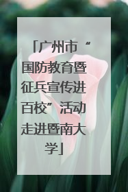 广州市“国防教育暨征兵宣传进百校”活动走进暨南大学