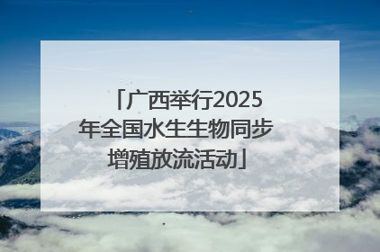 广西举行2025年全国水生生物同步增殖放流活动