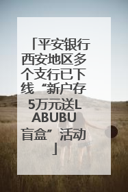 平安银行西安地区多个支行已下线“新户存5万元送LABUBU盲盒”活动