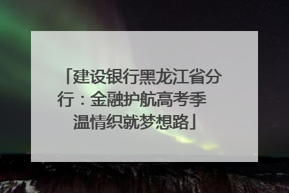 建设银行黑龙江省分行：金融护航高考季 温情织就梦想路