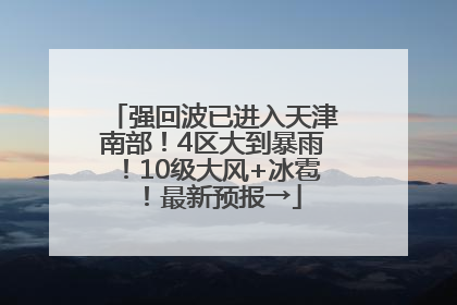 强回波已进入天津南部！4区大到暴雨！10级大风+冰雹！最新预报→