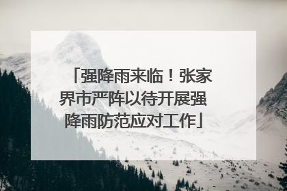 强降雨来临！张家界市严阵以待开展强降雨防范应对工作