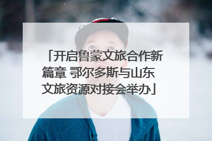 开启鲁蒙文旅合作新篇章 鄂尔多斯与山东文旅资源对接会举办