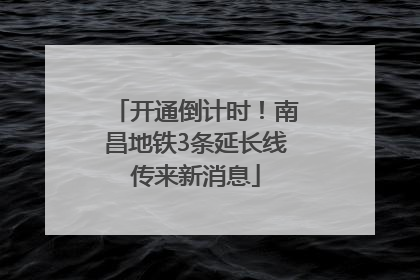 开通倒计时！南昌地铁3条延长线传来新消息