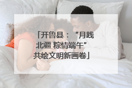 开鲁县：“月践北疆 粽情端午”共绘文明新画卷