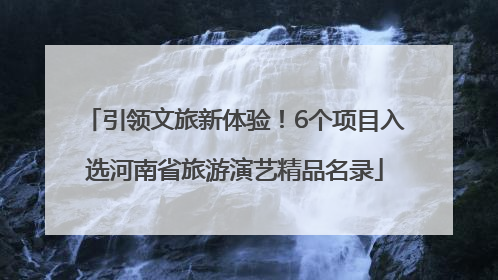 引领文旅新体验！6个项目入选河南省旅游演艺精品名录