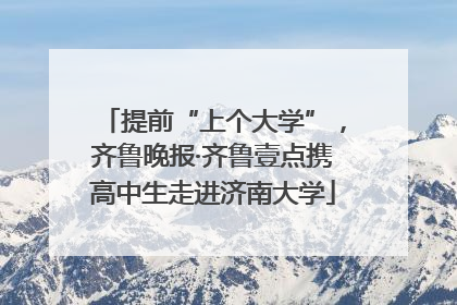 提前“上个大学”，齐鲁晚报·齐鲁壹点携高中生走进济南大学