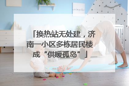 换热站无处建，济南一小区多栋居民楼成“供暖孤岛”