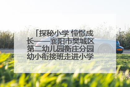 探秘小学 憧憬成长——襄阳市樊城区第二幼儿园衡庄分园幼小衔接班走进小学开展参观体验活动