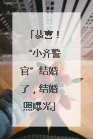 恭喜！“小齐警官”结婚了，结婚照曝光