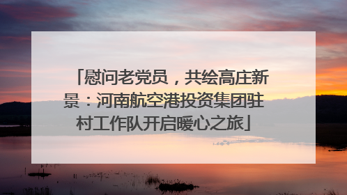 慰问老党员，共绘高庄新景：河南航空港投资集团驻村工作队开启暖心之旅
