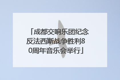 成都交响乐团纪念反法西斯战争胜利80周年音乐会举行