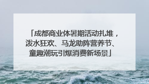 成都商业体暑期活动扎堆，泼水狂欢、马龙助阵营养节、童趣潮玩引爆消费新场景
