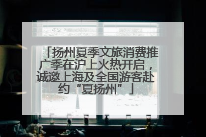 扬州夏季文旅消费推广季在沪上火热开启，诚邀上海及全国游客赴约“夏扬州”