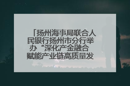 扬州海事局联合人民银行扬州市分行举办“深化产金融合 赋能产业链高质量发展”共建联学活动