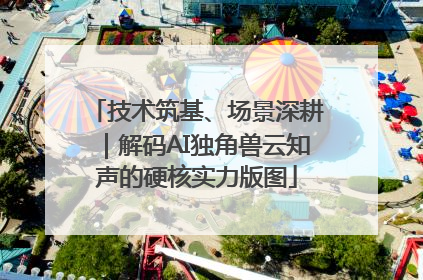 技术筑基、场景深耕｜解码AI独角兽云知声的硬核实力版图