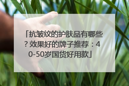 抗皱纹的护肤品有哪些？效果好的牌子推荐：40-50岁国货好用款