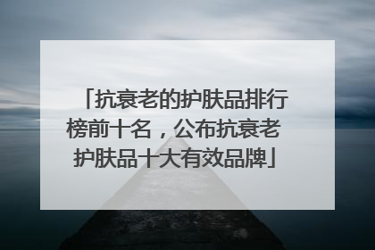 抗衰老的护肤品排行榜前十名，公布抗衰老护肤品十大有效品牌