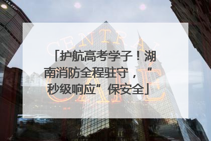 护航高考学子！湖南消防全程驻守，“秒级响应”保安全