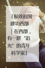 报效祖国 建功西部｜在西部，有一群“追光”的青年科学家