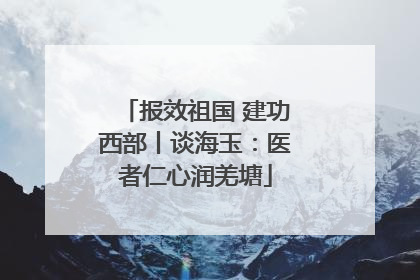 报效祖国 建功西部丨谈海玉：医者仁心润羌塘