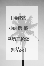 持续约一小时后 俄乌第二轮谈判结束