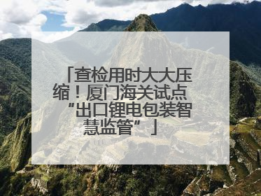 查检用时大大压缩！厦门海关试点“出口锂电包装智慧监管”