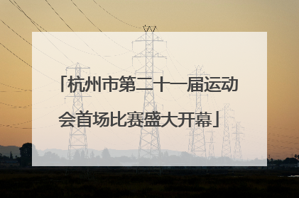 杭州市第二十一届运动会首场比赛盛大开幕
