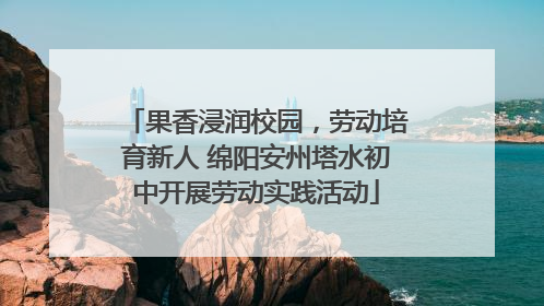 果香浸润校园，劳动培育新人 绵阳安州塔水初中开展劳动实践活动
