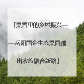 果香里的乡村振兴——岳阳国企生态果园蹚出农旅融合新路