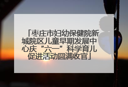 枣庄市妇幼保健院新城院区儿童早期发展中心庆“六一”科学育儿促进活动圆满收官