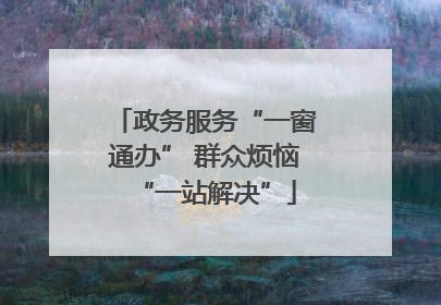 政务服务“一窗通办” 群众烦恼“一站解决”