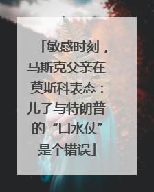 敏感时刻，马斯克父亲在莫斯科表态：儿子与特朗普的“口水仗”是个错误