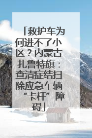 救护车为何进不了小区？内蒙古扎鲁特旗：查清症结扫除应急车辆“卡杆”障碍