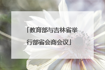 教育部与吉林省举行部省会商会议