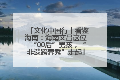 文化中国行丨看鉴海南：海南文昌这位“00后”男孩，“非遗跨界秀”走起