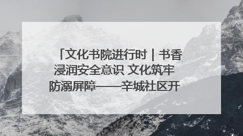 文化书院进行时｜书香浸润安全意识 文化筑牢防溺屏障——辛城社区开展防溺水主题宣传活动