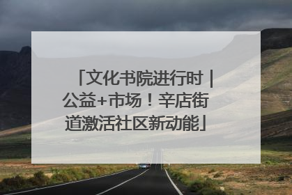文化书院进行时｜公益+市场！辛店街道激活社区新动能