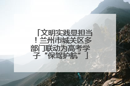 文明实践显担当！兰州市城关区多部门联动为高考学子“保驾护航”