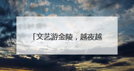 文艺游金陵，越夜越精彩，“遇见夜金陵”系列展演正式启幕
