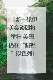 新一轮伊美会谈即将举行 美国仍在“偏袒”以色列