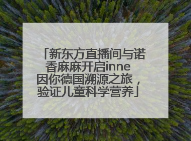 新东方直播间与诺香麻麻开启inne因你德国溯源之旅，验证儿童科学营养