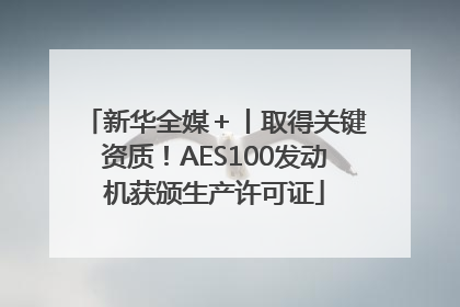 新华全媒＋丨取得关键资质！AES100发动机获颁生产许可证