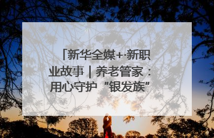 新华全媒+·新职业故事｜养老管家：用心守护“银发族”的幸福“夕阳红”