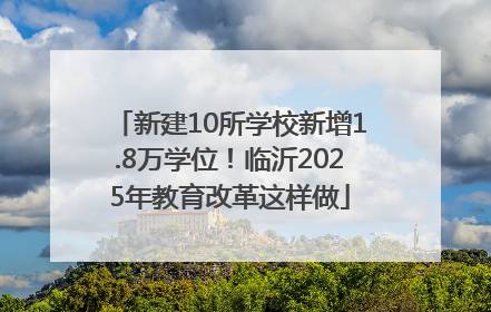 新建10所学校新增1.8万学位！临沂2025年教育改革这样做