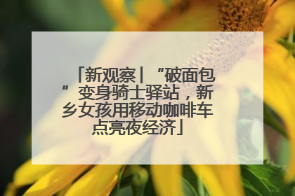 新观察│“破面包”变身骑士驿站，新乡女孩用移动咖啡车点亮夜经济